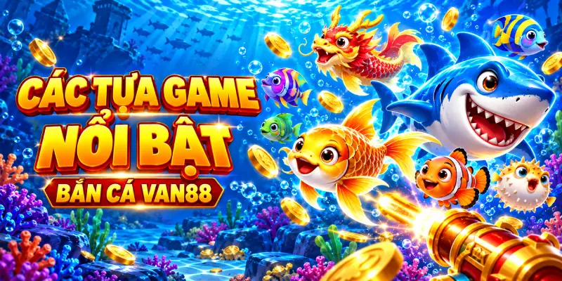 Các Tựa Game Nổi Bật Tại Bắn Cá VAN88